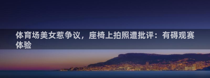 尊龙人生就是-首页：体育场美女惹争议，座椅上拍照遭批评：有碍